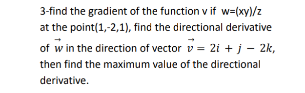 3-find the gradient of the function v if w=(xy)/z
at the point(1,-2,1), find the directional derivative
of w in the direction of vector v = 2i + j − 2k,
then find the maximum value of the directional
derivative.