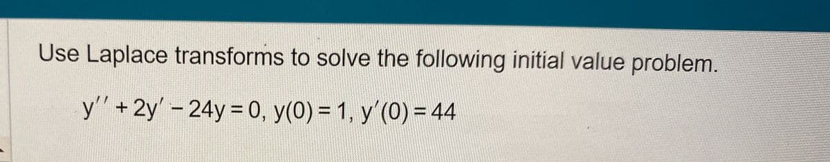 Use Laplace transforms to solve the following initial value problem.
y'' + 2y' - 24y = 0, y(0) = 1, y'(0) = 44