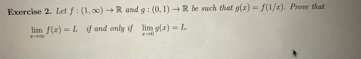 Exercise 2. Let f : (1, 00) → R and g : (0, 1) →R be such that g(x) = f(1/x). Prove that
lim f(x) = L if and only if lim g(r) = L.
