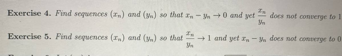 Xn
does not converge to 1
Yn
Exercise 4. Find sequences (xn) and (yn) so that xn -Yn 0 and yet
In
Yn does not converge to 0
Exercise 5. Find sequences (xn) and (yn) so that
→ 1 and yet xn
Yn
