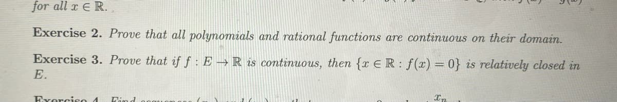 for all x E R.
Exercise 2. Prove that all polymomials and rational functions are continuous on their domain.
Exercise 3. Prove that if f: E → R is continuous, then {r E R : f(x) = 0} is relatively closed in
E.
Exorciso 1
Find
