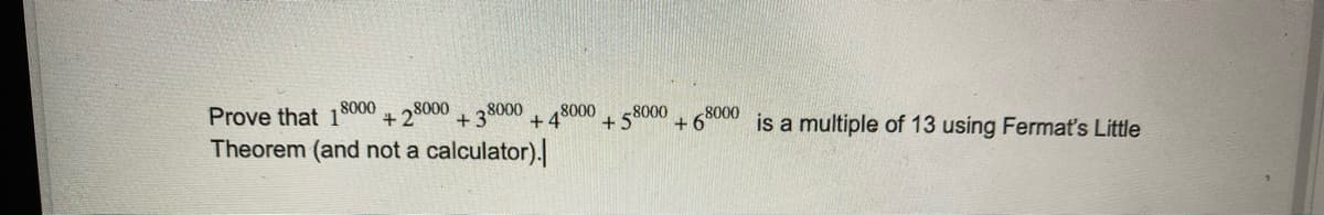 Prove that 1 8000
+28000
38000
+4
8000
+ 5
+
8000
8000
Theorem (and not a calculator).
+ 6
is a multiple of 13 using Fermat's Little
