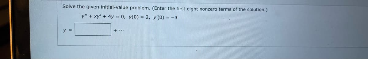 Solve the given initial-value problem. (Enter the first eight nonzero terms of the solution.)
y"+ xy' + 4y = 0, y(0) = 2, y'(0) = -3
y =
+...
