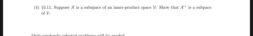 (4) $5.11, Suppose X is a subspace of an inner-product space V. Show that X is a subpace
of V.
Only randomly selected nroblems will be graded
