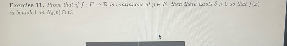 Exercise 11. Prove that if f : E→ R is continuous at p E E, then there exists & > 0 so that f(x)
is bounded on
Ns(p) N E.
