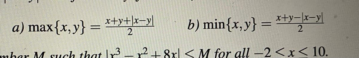 x+y-|x-y|
a) max{x, y} = I+y+lx¬y|
b) min{x,y} =
%3D
mhar M such that Ir – r2+8xl < M for all -2 <x< 10.
