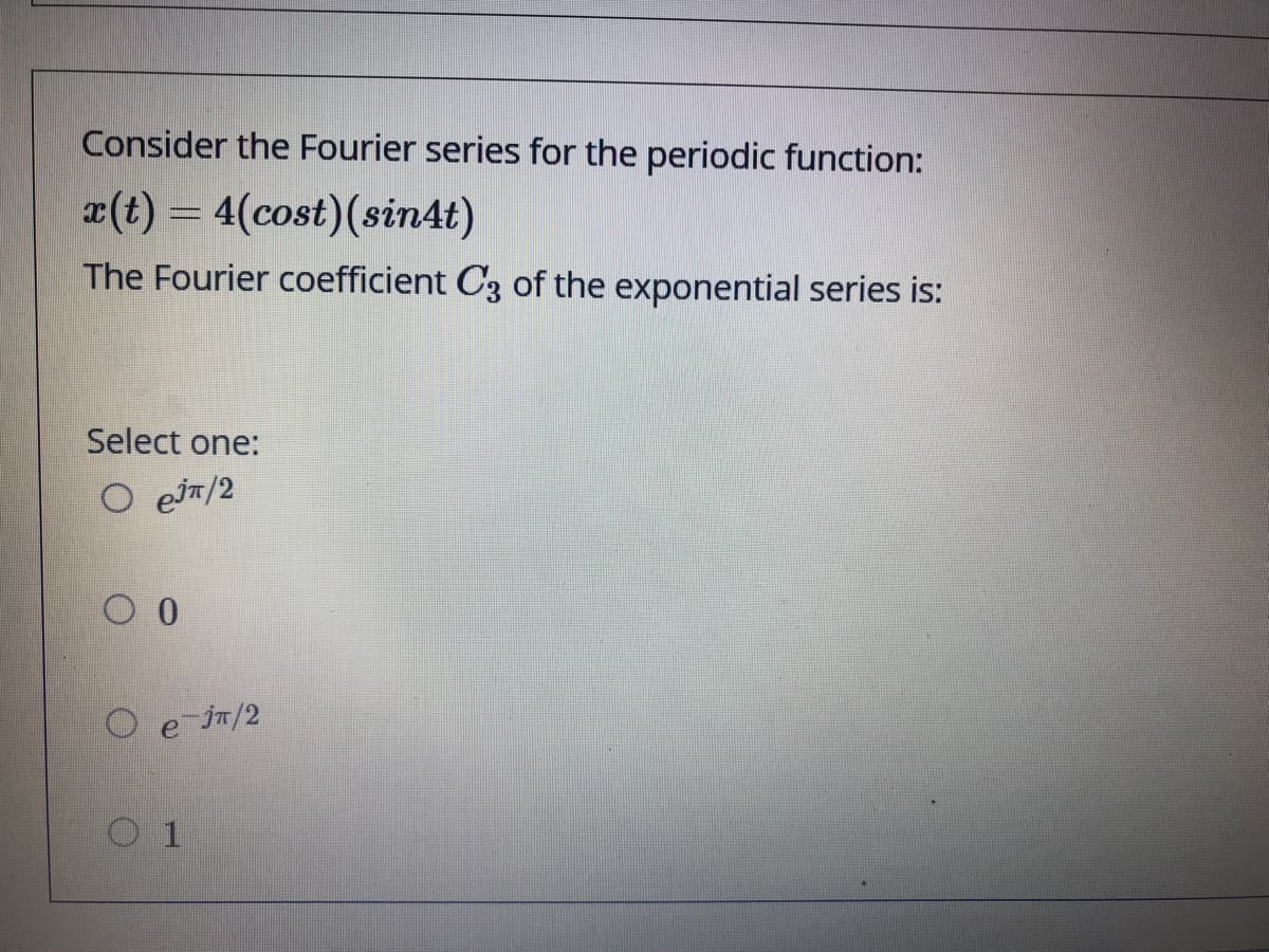 Consider the Fourier series for the periodic function:
x(t) = 4(cost)(sin4t)
The Fourier coefficient C3 of the exponential series is:
Select one:
O e /2
1
