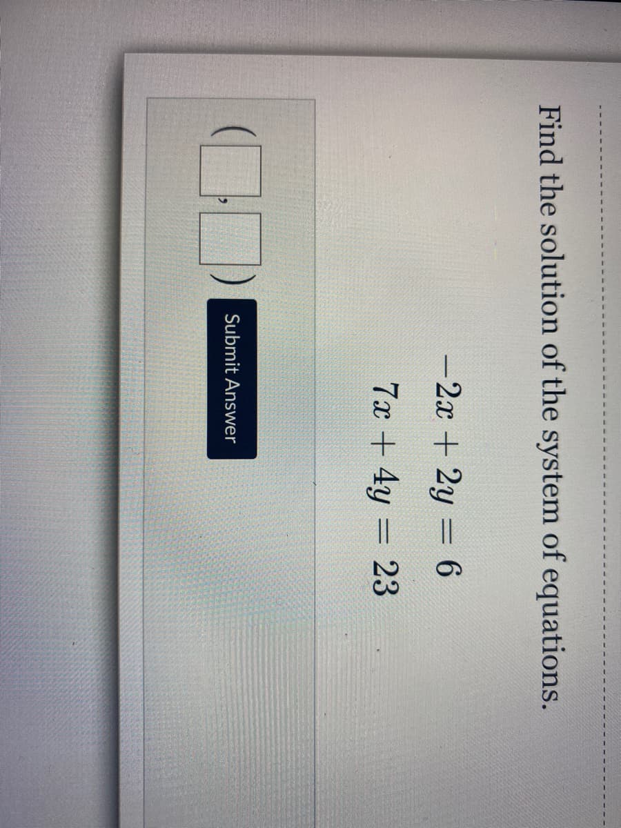 Find the solution of the system of equations.
-2x + 2y = 6
7x +4y 23
Submit Answer
