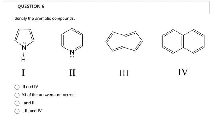 QUESTION 6
Identify the aromatic compounds.
I-Z:
I
II
III and IV
All of the answers are correct.
I and II
I, II, and IV
III
IV