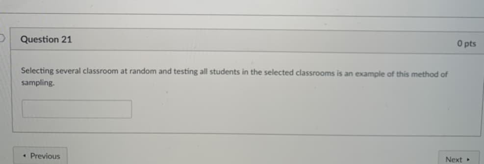 Question 21
O pts
Selecting several classroom at random and testing all students in the selected classrooms is an example of this method of
sampling.
• Previous
Next
