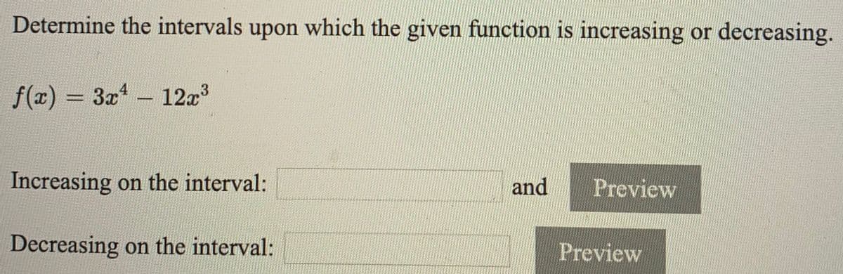 Determine the intervals upon which the given function is increasing or decreasing.
f(x) = 3x - 12z
Increasing on the interval:
and
Preview
Decreasing on the interval:
Preview
