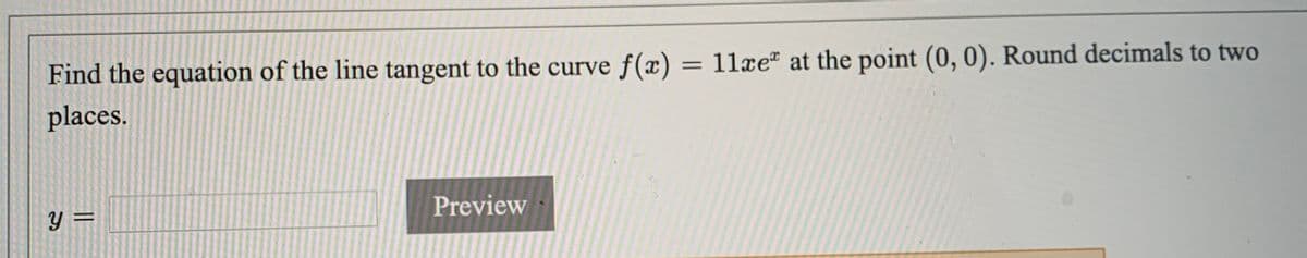 Find the equation of the line tangent to the curve f(x)
= 11xe at the point (0, 0). Round decimals to two
places.
Preview
%3D
