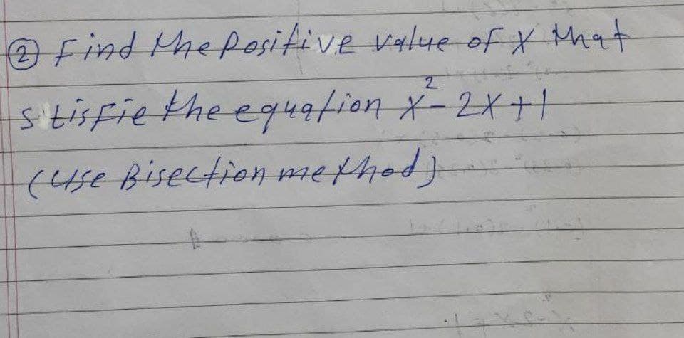 O find the Positive value of X that
2.
tisfie the eq4afion x-2X+1
452Bisection methed)-
