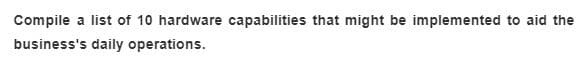 Compile a list of 10 hardware capabilities that might be implemented to aid the
business's daily operations.
