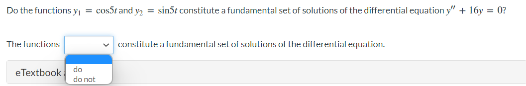 Do the functions y₁ = cos5t and y2 = sin5t constitute a fundamental set of solutions of the differential equation y" + 16y = 0?
The functions
eTextbook
do
do not
constitute a fundamental set of solutions of the differential equation.