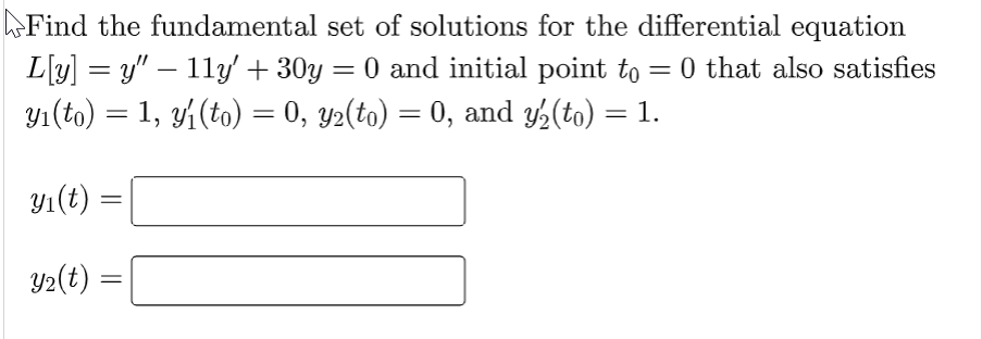 Find the fundamental set of solutions for the differential equation
L[y] = y" — 11y' + 30y = 0 and initial point to
0 and initial point to = 0 that also satisfies
yı(to) = 1, y₁(to) = 0, y2(to) = 0, and y₂(to) = 1.
y₁(t):
Y₂(t)
=
=