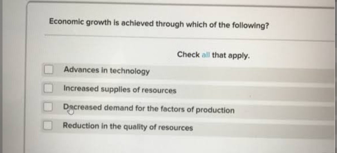 Economic growth is achieved through which of the following?
Check all that apply.
Advances in technology
Increased supplies of resources
Decreased demand for the factors of production
Reduction in the quality of resources