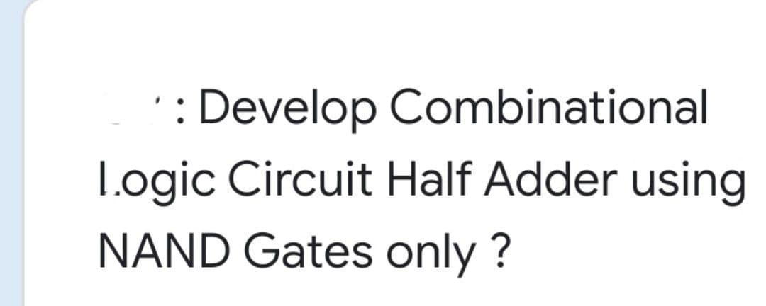 ': Develop Combinational
L.ogic Circuit Half Adder using
NAND Gates only ?
