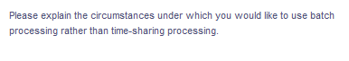 Please explain the circumstances under which you would like to use batch
processing rather than time-sharing processing.