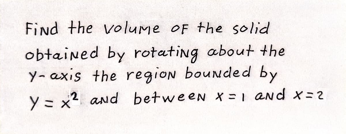 Find the volume OF the solid
obtained by rotating about the
y- axis the region bounded by
:2
Y = x2 and between x1 ANd x=
