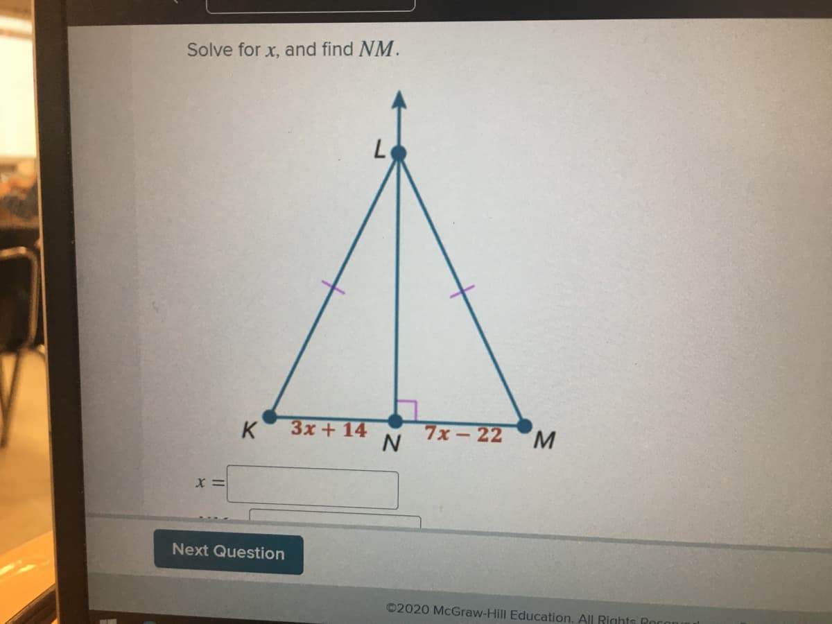 Solve for x, and find NM.
K
3x+ 14
7x-22
M.
Next Question
©2020 McGraw-Hill Education. All Rights Rord
