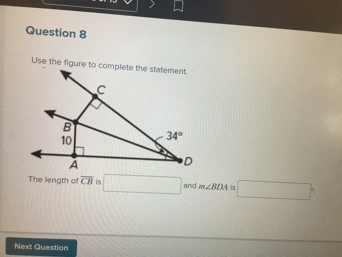 Question 8
Use the figure to complete the statement.
34°
10
D
The length of CB is
and mZBDA is
Next Question
