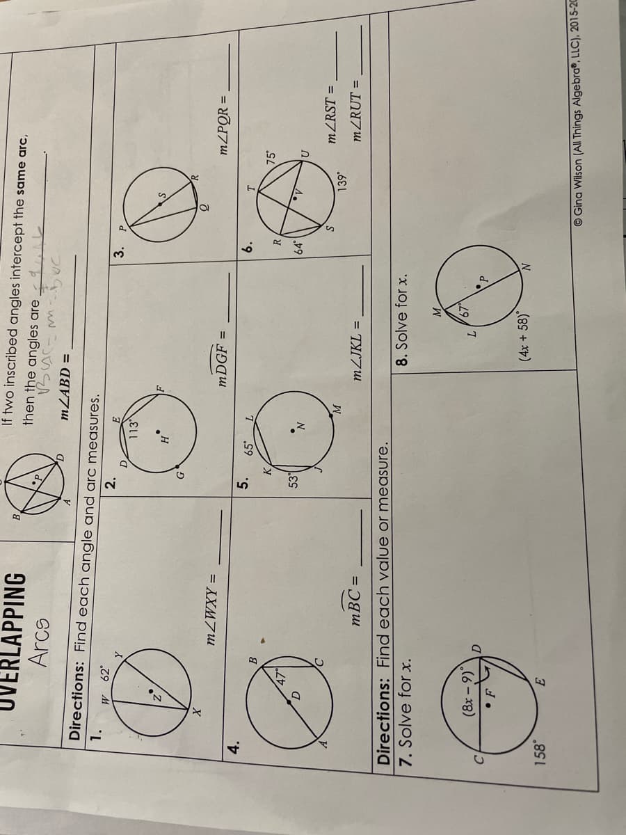 ERLAPPING
Arcs
If two inscribed angles intercept the same arc,
then the angles are
MZABD =
Directions: Find each angle and arc measures.
1.
W 62
2.
3.
113
= XXM7W
MDGF
m/PQR =
4.
5.
6.
53
64°
N
MZRST =
.6
mBC =
MZJKL =
MZRUT =
Directions: Find each value or measure.
7. Solve for x.
8. Solve for x.
M.
(8x-9)*
67
(4x + 58)
O Gina Wilson (All Things Algebra®, LLC), 2015-20
