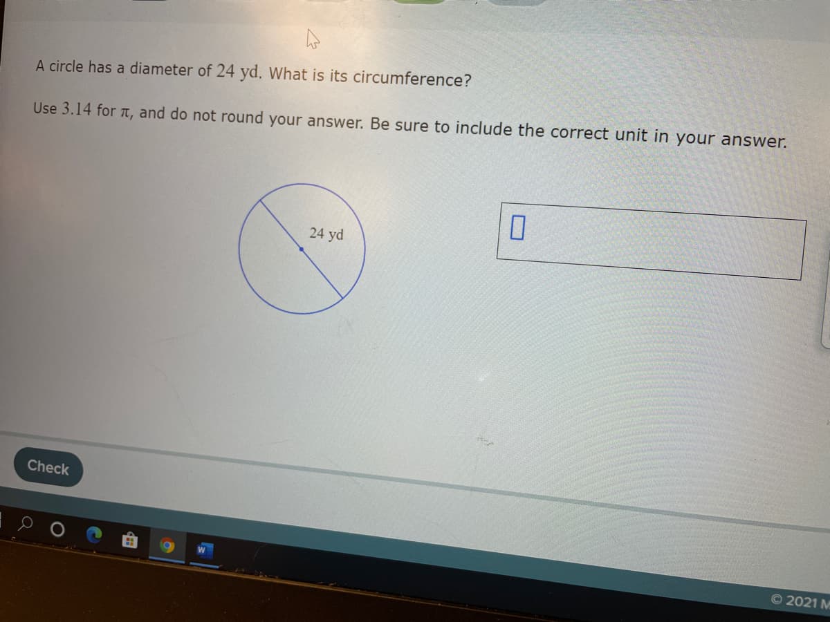 A circle has a diameter of 24 yd. What is its circumference?
Use 3.14 for TT, and do not round your answer. Be sure to include the correct unit in your answer.
24 yd
Check
© 2021 M
