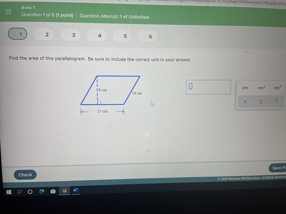 14leguv21o-fVQdwjE2rR0kbwHrecw79GQdKyzP7w
Area 1
Question 1 of 6 (1 point) Question Attempt: 1 of Unlimited
2
6.
Find the area of this parallelogram. Be sure to include the correct unit in your answer.
cm
cm?
ст
18 cm
10 cm
13 cm
Save Fc
Check
O 2021 McGraw-Hill Education. All Rights Reservee
