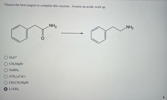 Choose the best reagent to complete this reaction. Assume an acidic work up.
NH2
NH2
O H,O*
O CH,MgBr
NaBH4
O (CH);CuLi
CH,CH2MgBr
O LIAIH4
