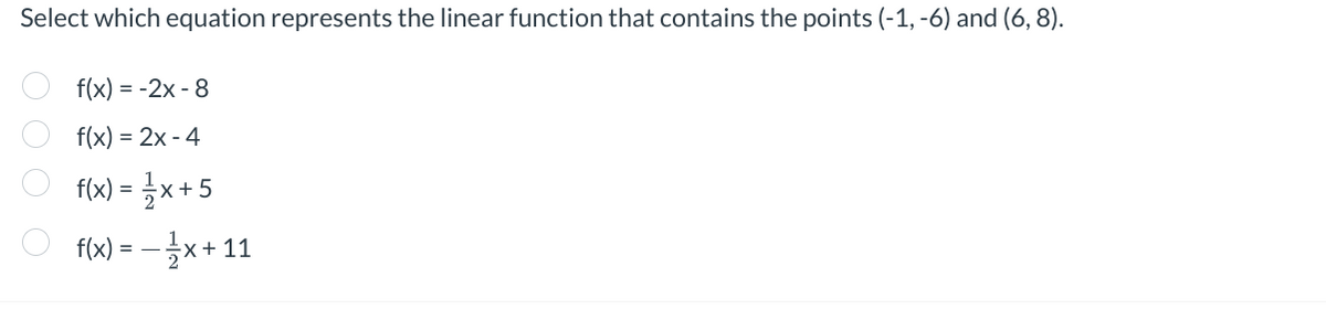 Select which equation represents the linear function that contains the points (-1, -6) and (6,8).
0 000
f(x) = -2x - 8
f(x)=2x-4
f(x) = x+5
f(x) = -x +11