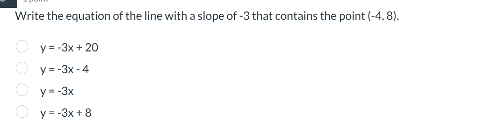 > O O O O
Write the equation of the line with a slope of -3 that contains the point (-4, 8).
y = -3x + 20
y=-3x - 4
y = -3x
y = -3x + 8