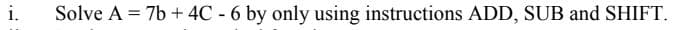 i.
Solve A = 7b + 4C - 6 by only using instructions ADD, SUB and SHIFT.
