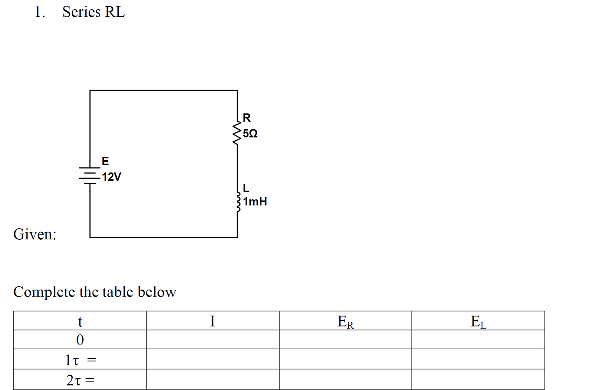 1. Series RL
Given:
Complete the table below
t
0
lt
2t=
E
-12V
=
I
www
R
50
L
1mH
ER
EL