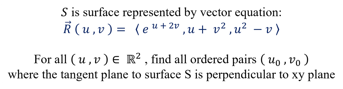 S is surface represented by vector equation:
Ả(u, v) = {eu + ²v₁u+ v², u² − v)
For all (u, v) E R2, find all ordered pairs (uo, vo)
where the tangent plane to surface S is perpendicular to xy plane