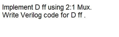 Implement D ff using 2:1 Mux.
Write Verilog code for D ff.
