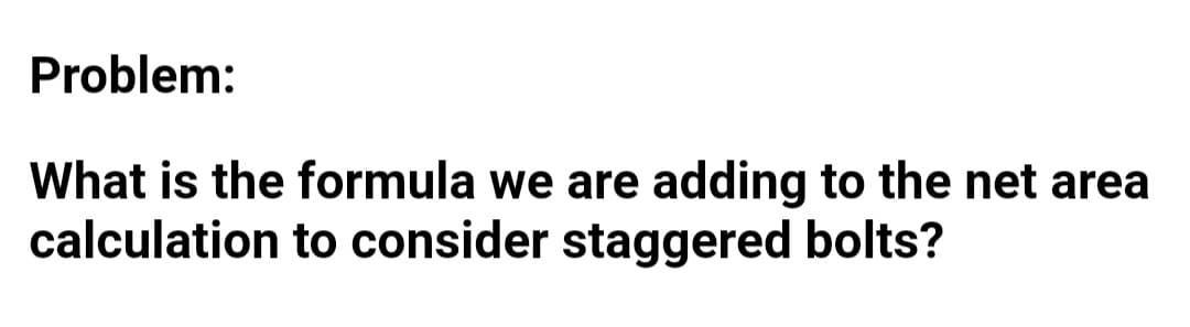 Problem:
What is the formula we are adding to the net area
calculation to consider staggered bolts?
