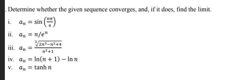 Determine whether the given sequence converges, and, if it does, find the limit.
i.
An = sin
ii. an = n/e"
V2n5-n2+4
iii. an =
n2+1
iv. an = In(n + 1) – In n
an = tanh n
V.
