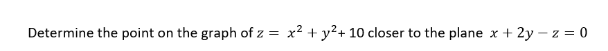 Determine the point on the graph of z = x² + y²+ 10 closer to the plane x + 2y-z = 0