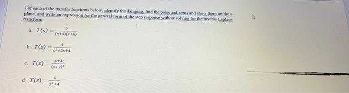 For eacb.of the transfer functions below, identify the damping, find the poles and reros and show them on the
plane, and write an expression for the general formi of the step esponse without solviig for the imverse Laplace
transform
a T(s)=
b T(s) =
e T(s)
%3D
(x+2)
d T(s)
