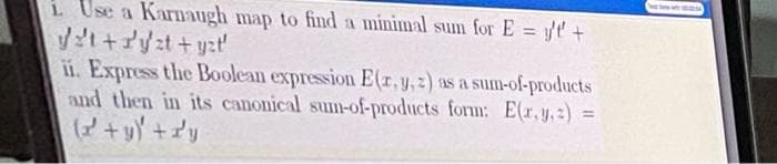 i Use a Karmaugh map to find a minimal sum for E = /t'+
l+/zt +yzt
ii. Express the Boolean expression E(1,y,2) as a sum-of-products
and then in its canonical sum-of-products form: E(r,y.:) =
(2+y' +y
!3!
