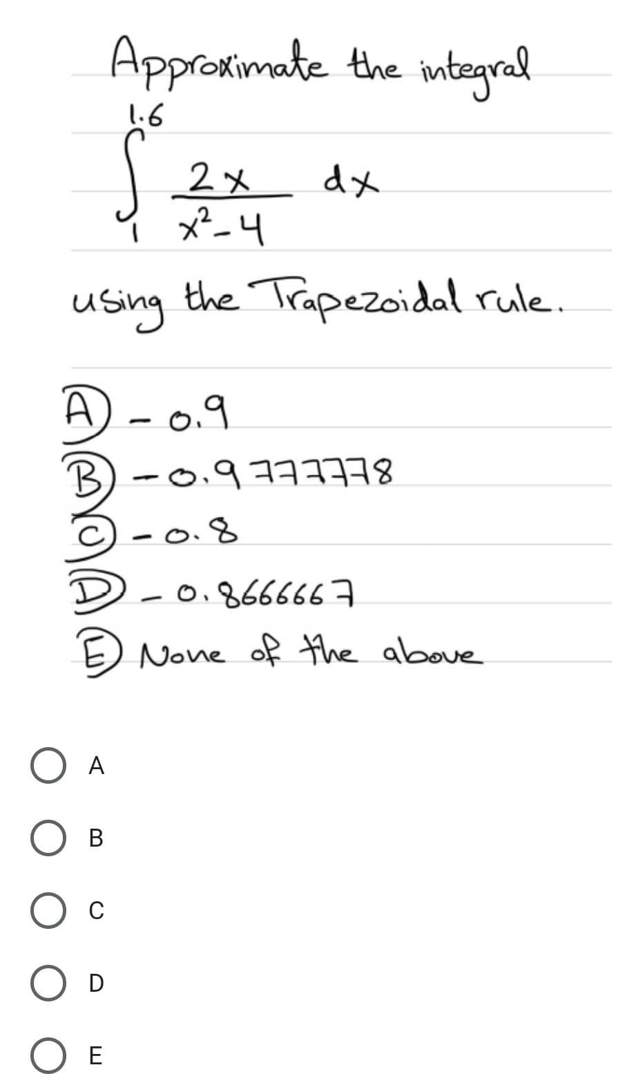 Approxtimate the integral
1.6
2メ dx
x²_4
using the Trapezoidal rule
A -0.9
8EEEEE b'@ -
0.8666667
E) None of the above
O A
C
D
E
