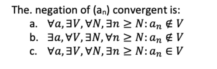 The. negation of (an) convergent is:
a. Va,3V, VN,3n 2 N: an € V
b. 3a, VV,3N,Vn > N: an E V
c. Va, 3V, VN,3n 2 N: an E V
