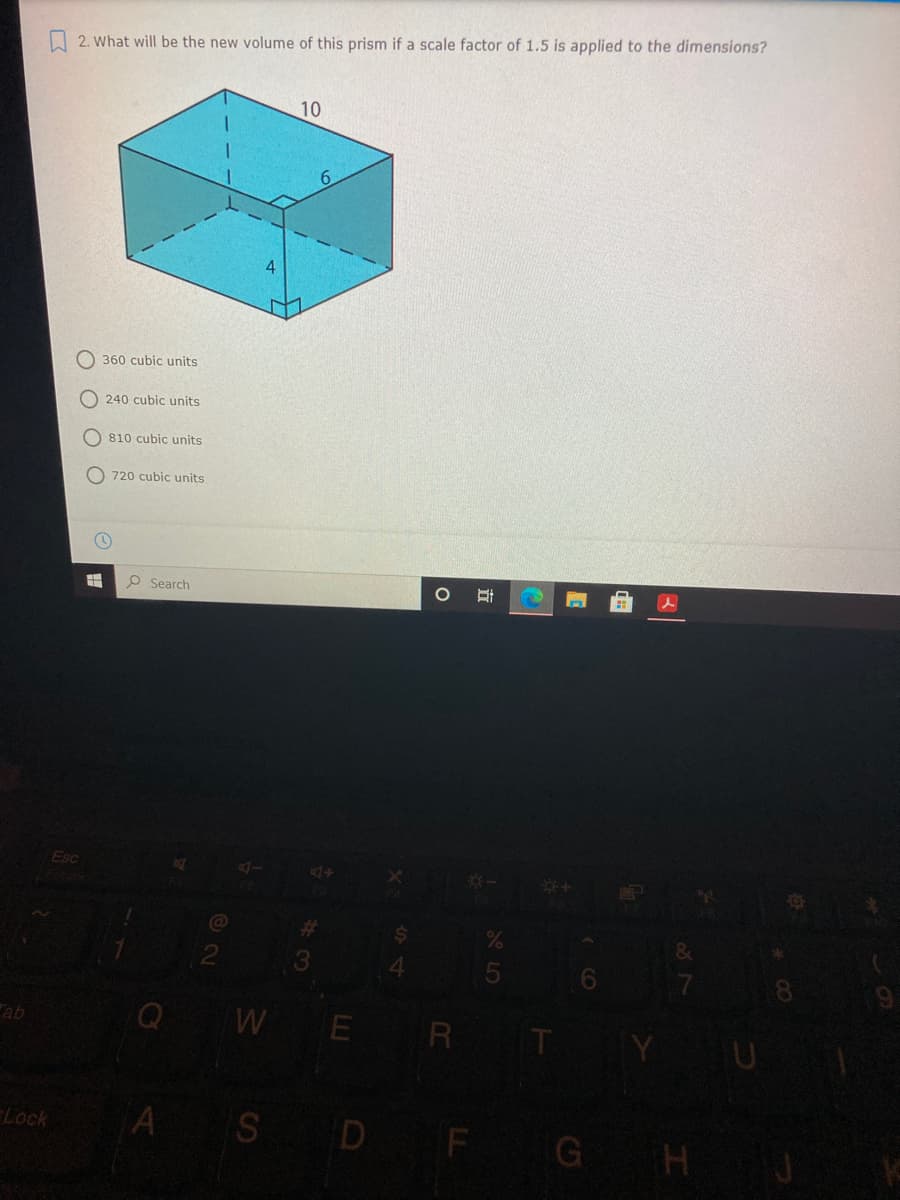 2. What will be the new volume of this prism if a scale factor of 1.5 is applied to the dimensions?
10
O 360 cubic units
240 cubic units
O 810 cubic units
O 720 cubic units
P Search
Esc
d4
5
9
WE R T
ab
Lock
A S D F G H J
LO
