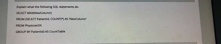 Explain what the following SQL statements do.
SELECT MAX(NewColumn)
FROM (SELECT Patientid, COUNT(*) AS 'NewColumn'
FROM PhysicianDX
GROUP BY Patientid) AS CountTable
