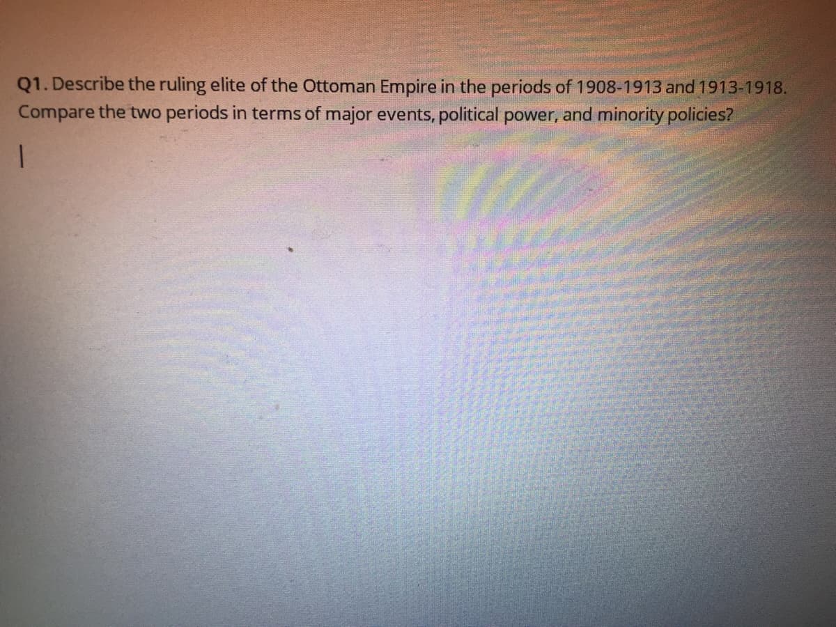 Q1. Describe the ruling elite of the Ottoman Empire in the periods of 1908-1913 and 1913-1918.
Compare the two periods in terms of major events, political power, and minority policies?
