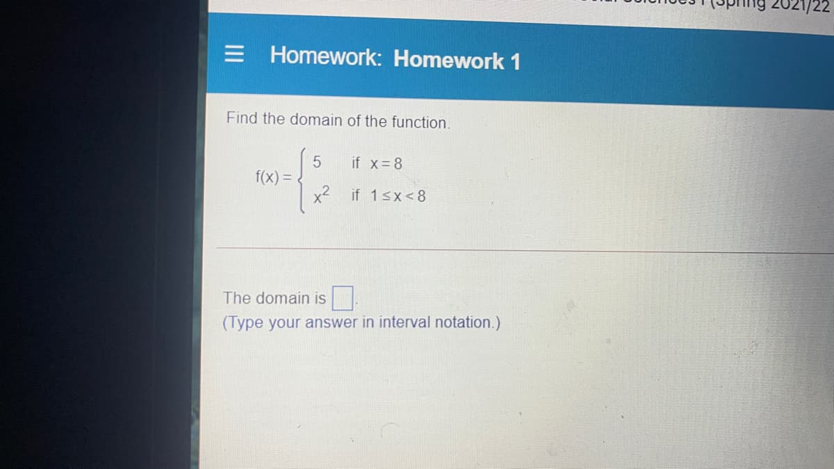 ng 2021/22
E Homework: Homework 1
Find the domain of the function.
if x= 8
f(x) =
x2
if 1sx<8
The domain is
(Type your answer in
al notation.)
