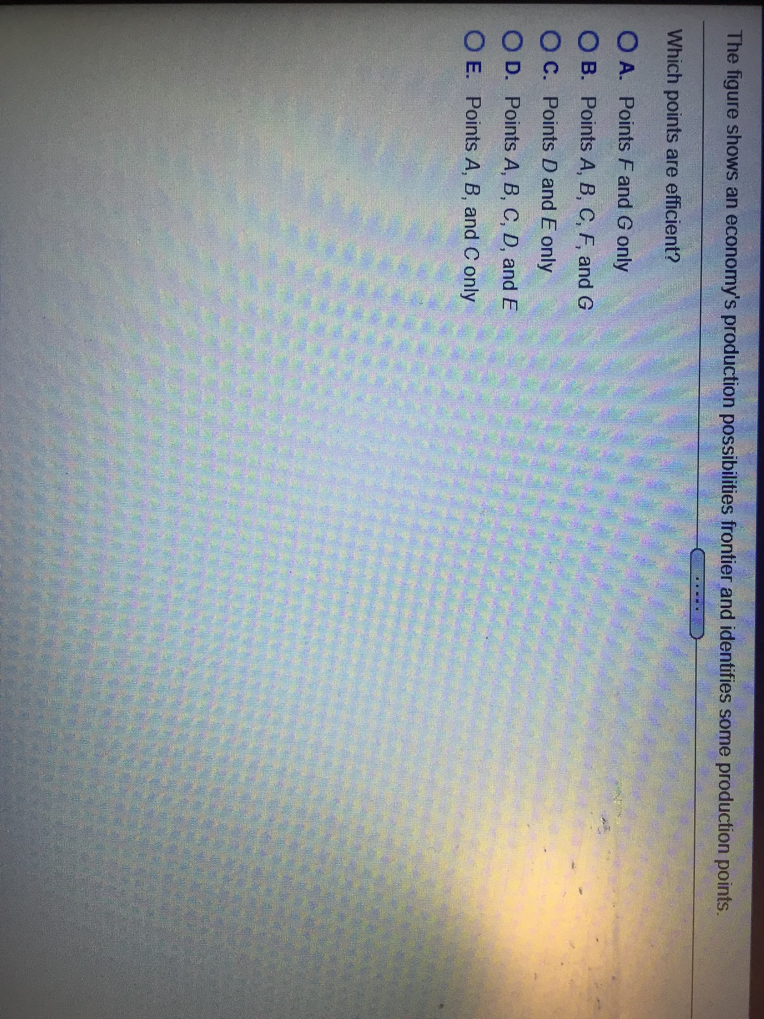 The figure shows an economy's production possibilities frontier and identifies some production points.
....I
Which points are efficient?
O A. Points F and G only
O B. Points A, B, C, F, and G
O C. Points D and E only
O D. Points A, B, C, D, and E
O E. Points A, B, and C only

