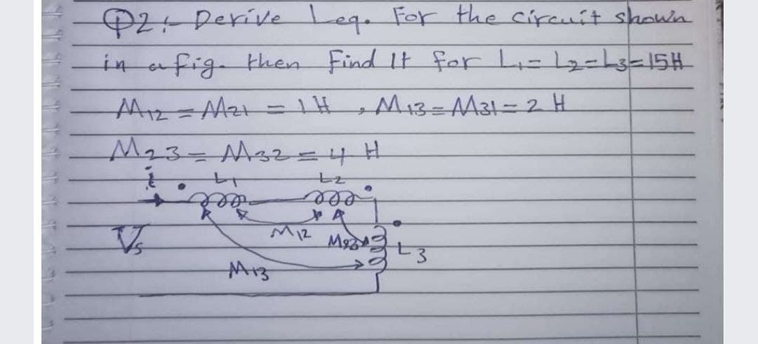 $2: Derive Leg For the cipcuit shown
in afig then Find It fer Li-l2=hs-15H
H M13= AA31= 2 H
Mz%=DMz+
27
eee
A
MR Ms
M13
