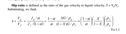 Slip ratio is defined as the ratio of the gas velocity to liquid velocity, S = V/V,.
Substituting, we find;
V.
S =
V, J, (1-a)
1-a XG/p,
a (1-X)G/p,
(1-αγ χ
a (1-x,
Va.1.1
